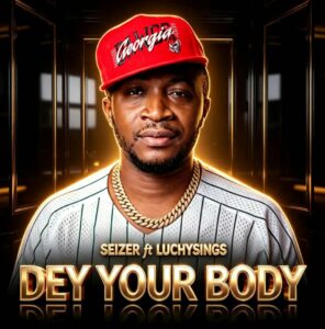 SEIZER – Dey Your Body Ft. LUCHYSINGS